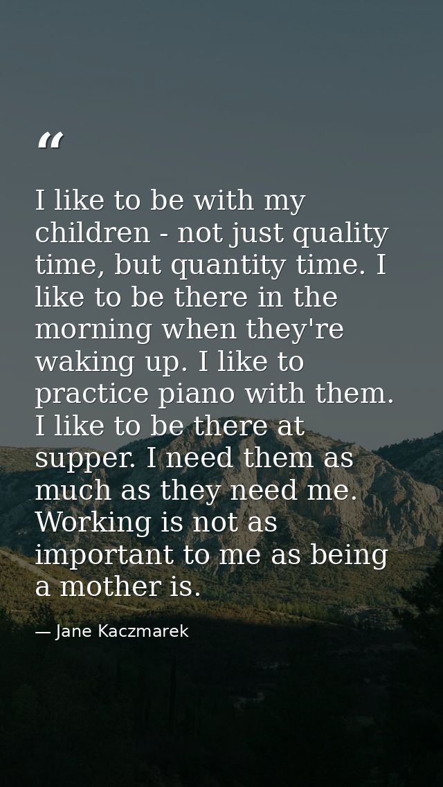 I like to be with my children - not just quality time, but quantity time. I like to be there in the morning when they're — Jane Kaczmarek