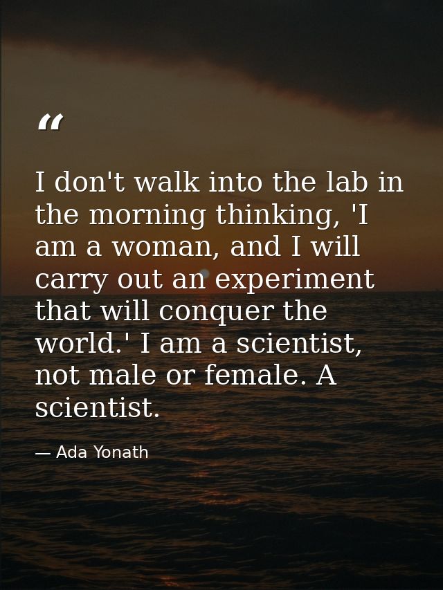 I don't walk into the lab in the morning thinking, 'I am a woman, and I will carry out an experiment that will conquer t — Ada Yonath