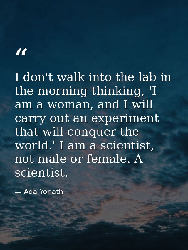 I don't walk into the lab in the morning thinking, 'I am a woman, and I will carry out an experiment that will conquer t — Ada Yonath