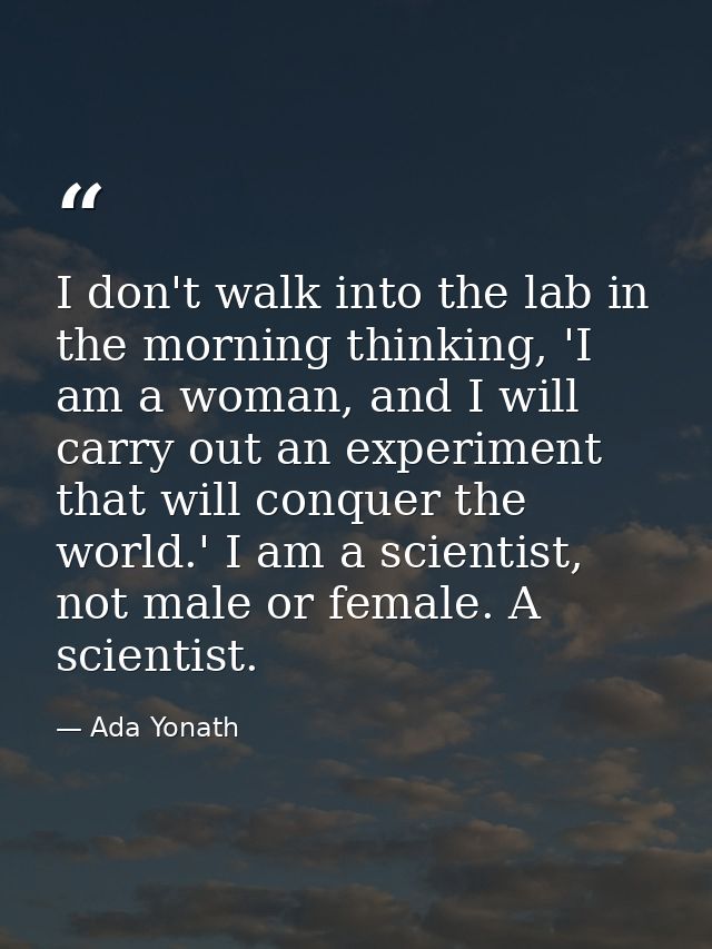 I don't walk into the lab in the morning thinking, 'I am a woman, and I will carry out an experiment that will conquer t — Ada Yonath