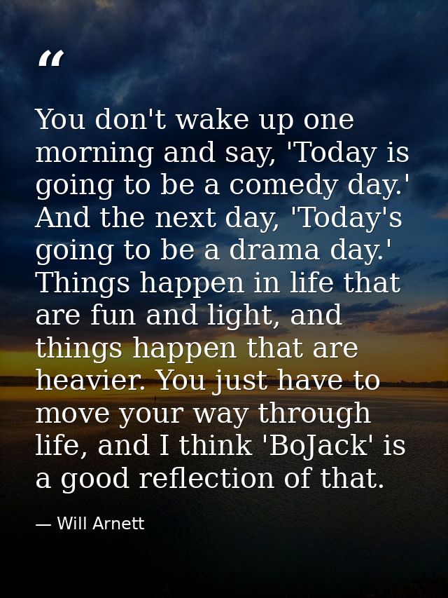 You don't wake up one morning and say, 'Today is going to be a comedy day.' And the next day, 'Today's going to be a dra — Will Arnett
