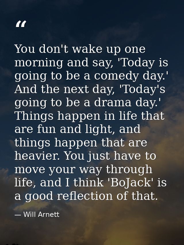 You don't wake up one morning and say, 'Today is going to be a comedy day.' And the next day, 'Today's going to be a dra — Will Arnett