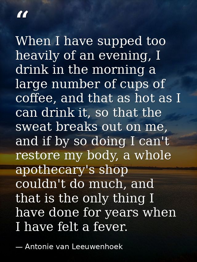 When I have supped too heavily of an evening, I drink in the morning a large number of cups of coffee, and that as hot a — Antonie van Leeuwenhoek