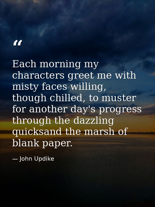 Each morning my characters greet me with misty faces willing, though chilled, to muster for another day's progress throu — John Updike
