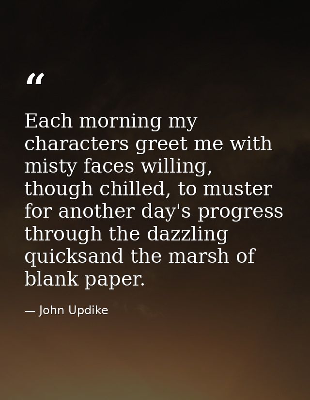 Each morning my characters greet me with misty faces willing, though chilled, to muster for another day's progress throu — John Updike