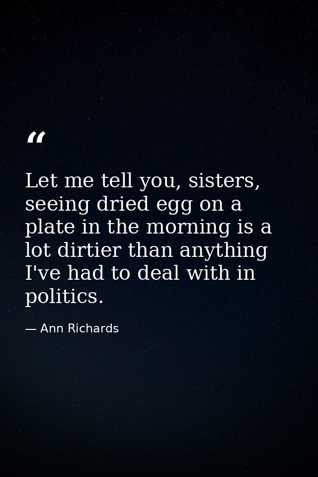 Let me tell you, sisters, seeing dried egg on a plate in the morning is a lot dirtier than anything I've had to deal wit — Ann Richards