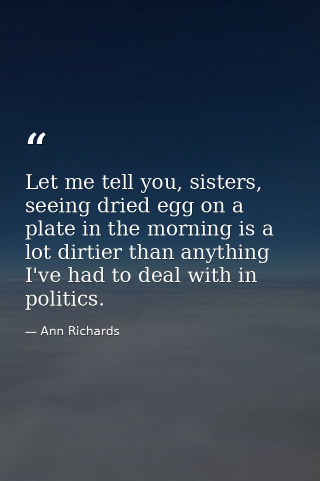 Let me tell you, sisters, seeing dried egg on a plate in the morning is a lot dirtier than anything I've had to deal wit — Ann Richards
