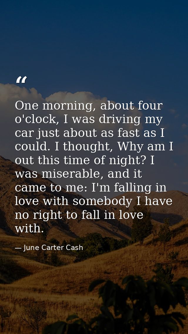 One morning, about four o'clock, I was driving my car just about as fast as I could. I thought, Why am I out this time o — June Carter Cash
