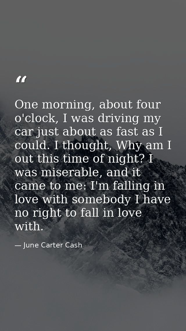 One morning, about four o'clock, I was driving my car just about as fast as I could. I thought, Why am I out this time o — June Carter Cash