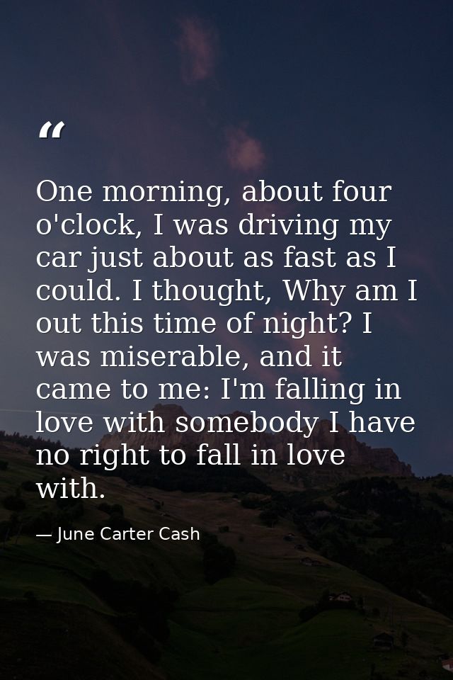One morning, about four o'clock, I was driving my car just about as fast as I could. I thought, Why am I out this time o — June Carter Cash