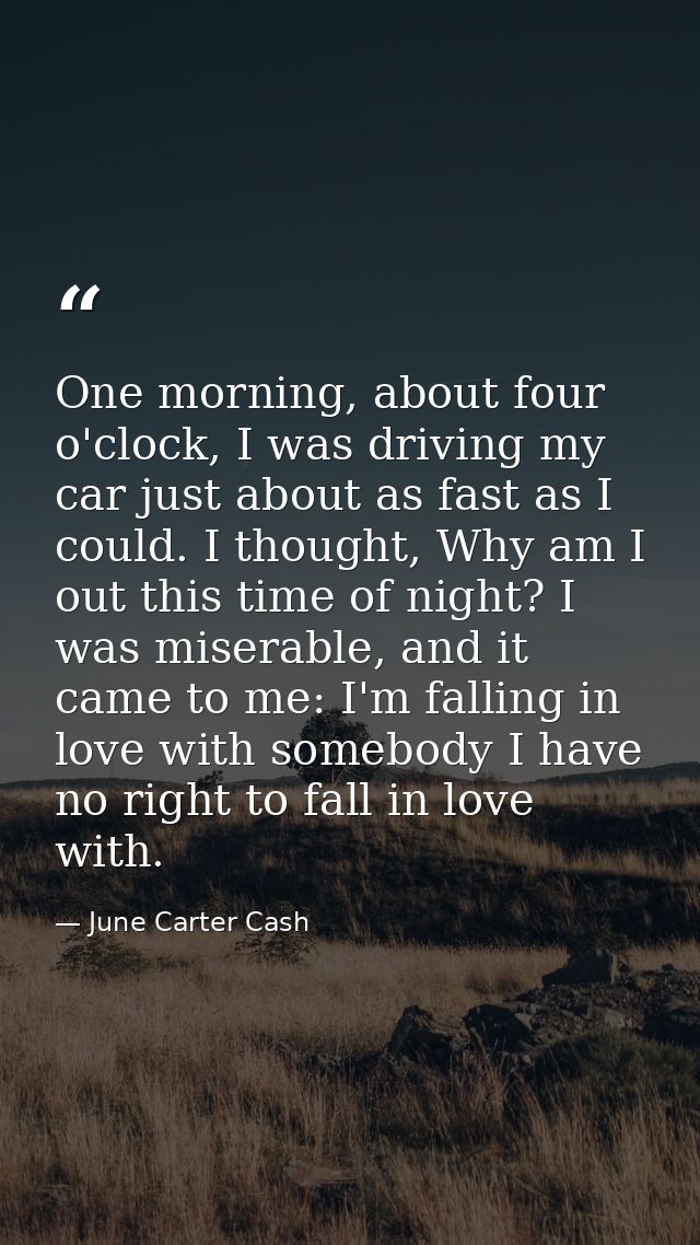 One morning, about four o'clock, I was driving my car just about as fast as I could. I thought, Why am I out this time o — June Carter Cash