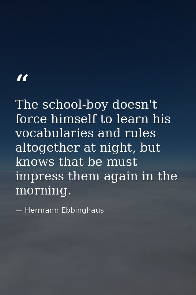 The school-boy doesn't force himself to learn his vocabularies and rules altogether at night, but knows that be must imp — Hermann Ebbinghaus