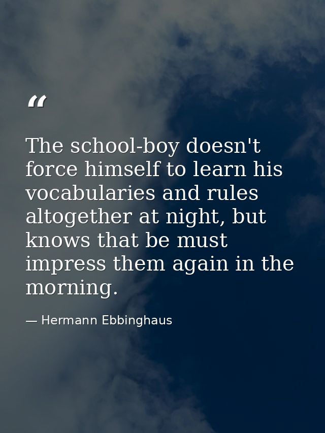 The school-boy doesn't force himself to learn his vocabularies and rules altogether at night, but knows that be must imp — Hermann Ebbinghaus
