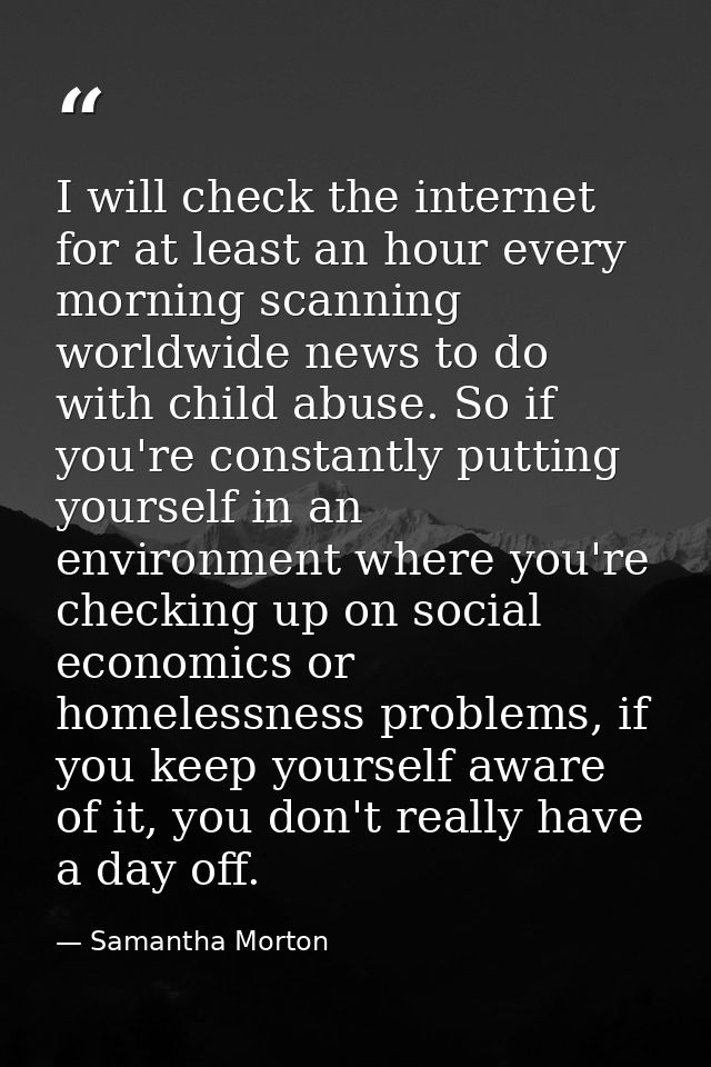 I will check the internet for at least an hour every morning scanning worldwide news to do with child abuse. So if you'r — Samantha Morton