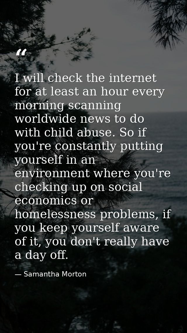 I will check the internet for at least an hour every morning scanning worldwide news to do with child abuse. So if you'r — Samantha Morton
