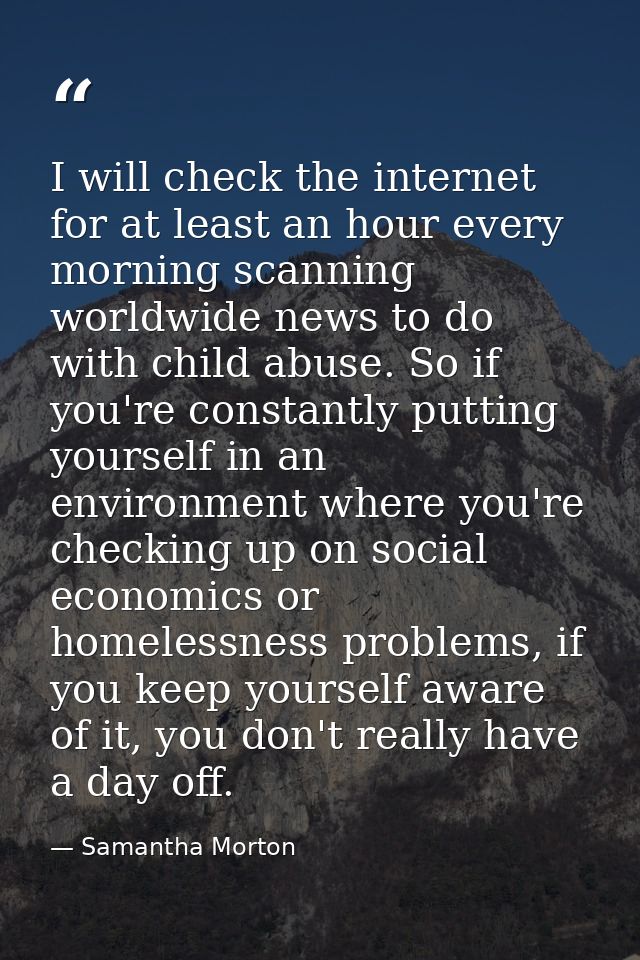 I will check the internet for at least an hour every morning scanning worldwide news to do with child abuse. So if you'r — Samantha Morton