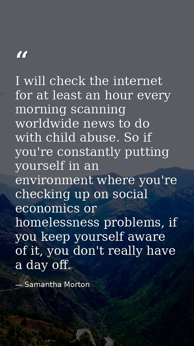I will check the internet for at least an hour every morning scanning worldwide news to do with child abuse. So if you'r — Samantha Morton