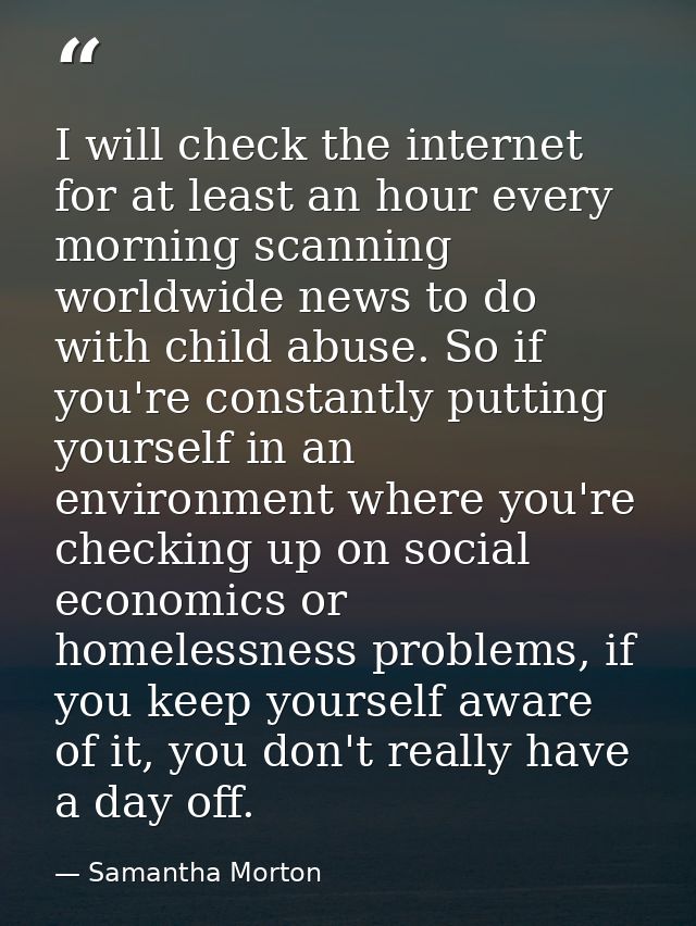 I will check the internet for at least an hour every morning scanning worldwide news to do with child abuse. So if you'r — Samantha Morton