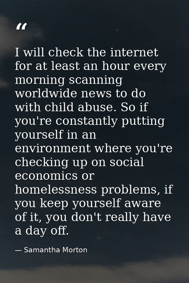I will check the internet for at least an hour every morning scanning worldwide news to do with child abuse. So if you'r — Samantha Morton