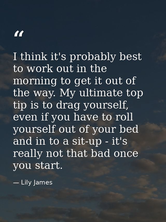 I think it's probably best to work out in the morning to get it out of the way. My ultimate top tip is to drag yourself, — Lily James