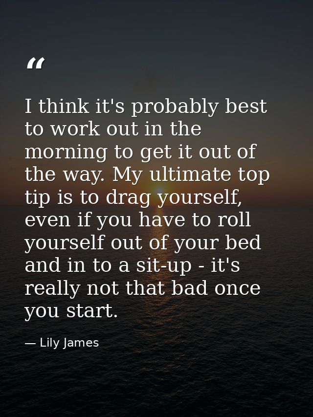 I think it's probably best to work out in the morning to get it out of the way. My ultimate top tip is to drag yourself, — Lily James