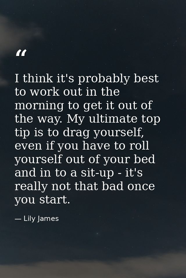 I think it's probably best to work out in the morning to get it out of the way. My ultimate top tip is to drag yourself, — Lily James