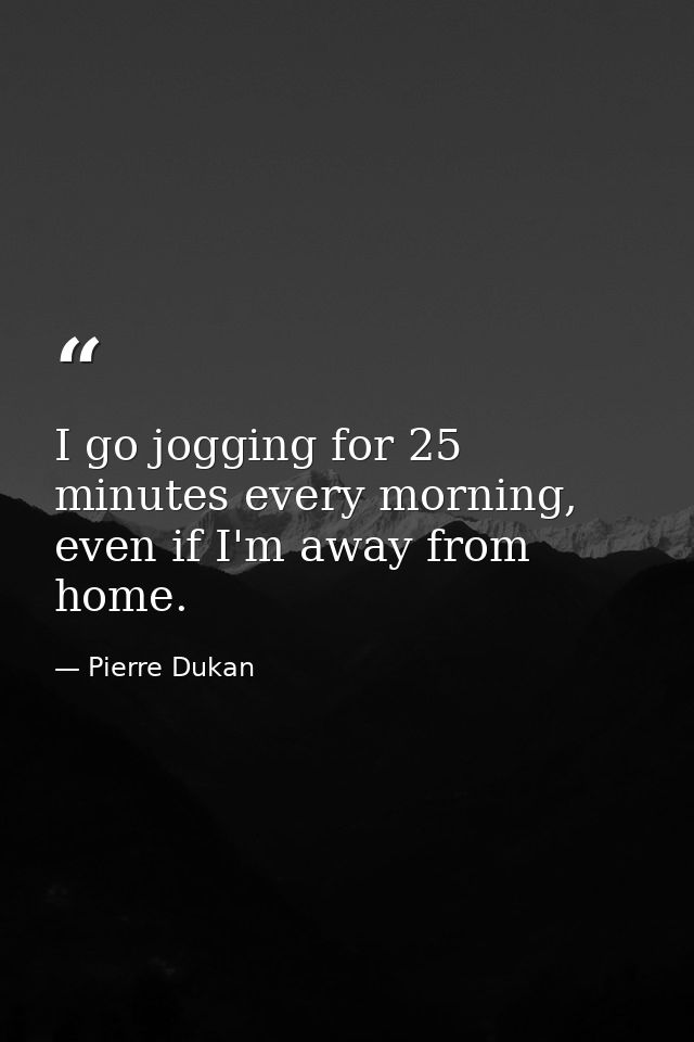 I go jogging for 25 minutes every morning, even if I'm away from home. — Pierre Dukan