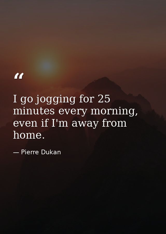 I go jogging for 25 minutes every morning, even if I'm away from home. — Pierre Dukan