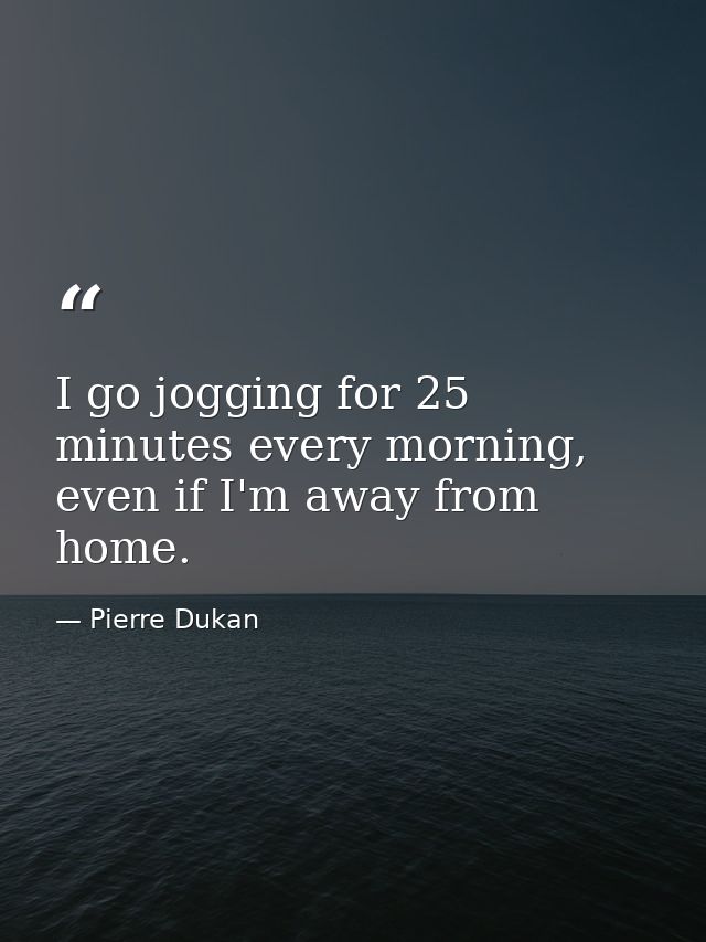 I go jogging for 25 minutes every morning, even if I'm away from home. — Pierre Dukan