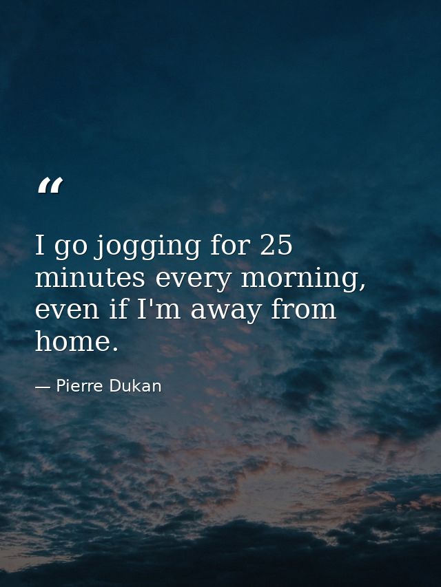 I go jogging for 25 minutes every morning, even if I'm away from home. — Pierre Dukan