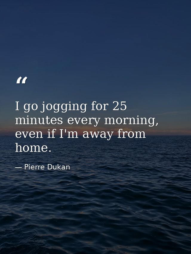 I go jogging for 25 minutes every morning, even if I'm away from home. — Pierre Dukan