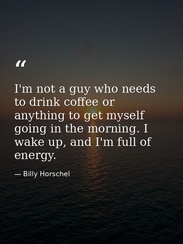 I'm not a guy who needs to drink coffee or anything to get myself going in the morning. I wake up, and I'm full of energ — Billy Horschel