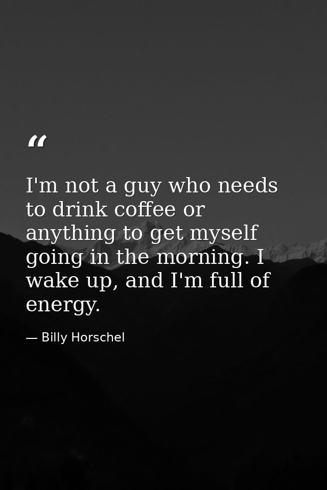 I'm not a guy who needs to drink coffee or anything to get myself going in the morning. I wake up, and I'm full of energ — Billy Horschel