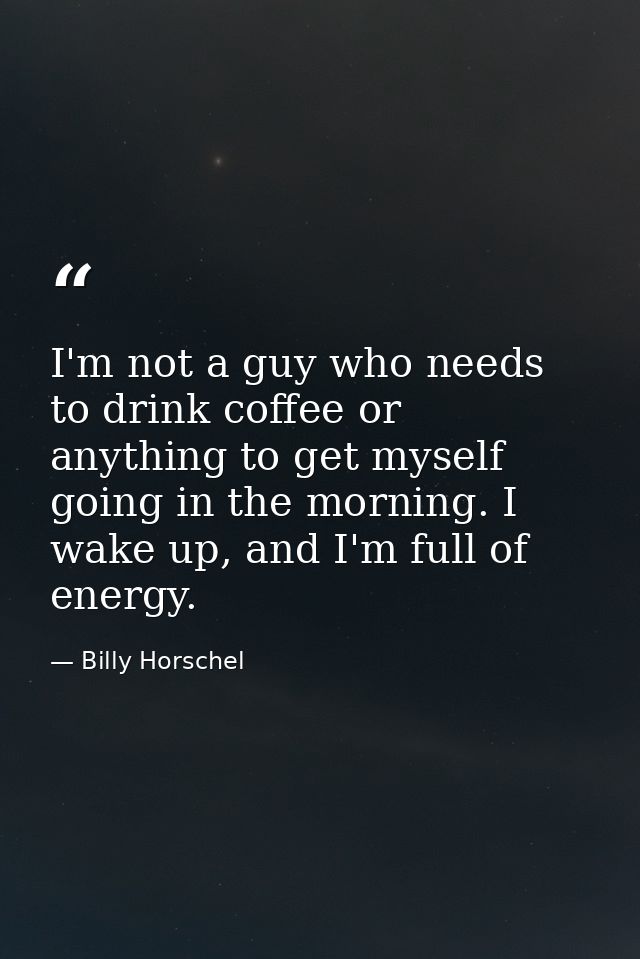I'm not a guy who needs to drink coffee or anything to get myself going in the morning. I wake up, and I'm full of energ — Billy Horschel