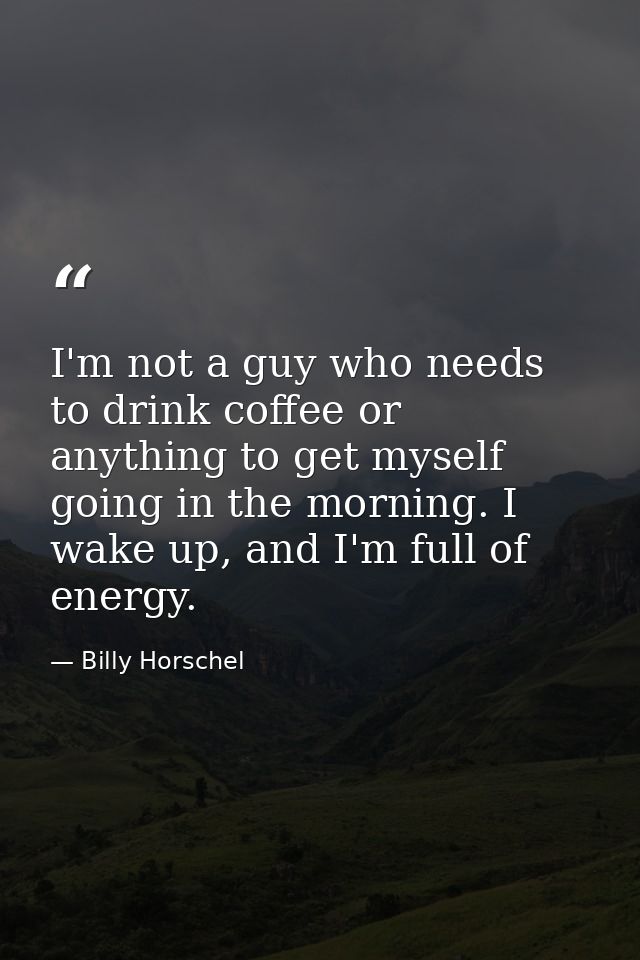 I'm not a guy who needs to drink coffee or anything to get myself going in the morning. I wake up, and I'm full of energ — Billy Horschel