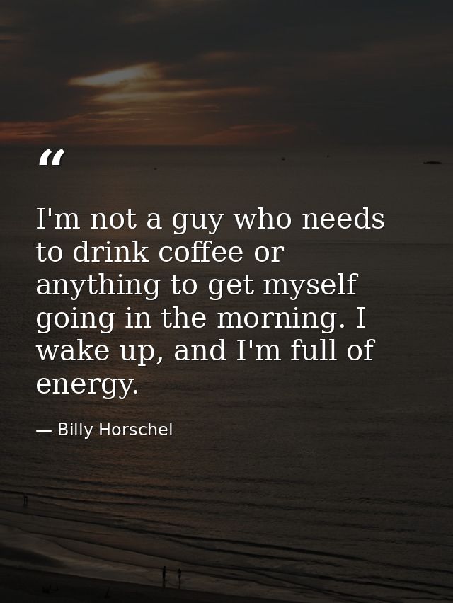 I'm not a guy who needs to drink coffee or anything to get myself going in the morning. I wake up, and I'm full of energ — Billy Horschel