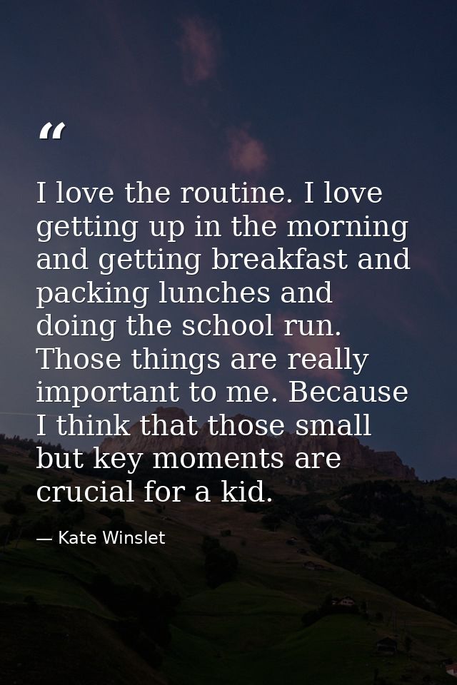 I love the routine. I love getting up in the morning and getting breakfast and packing lunches and doing the school run. — Kate Winslet