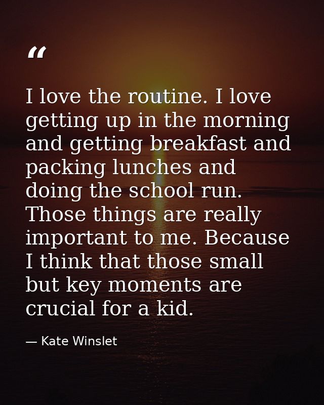 I love the routine. I love getting up in the morning and getting breakfast and packing lunches and doing the school run. — Kate Winslet