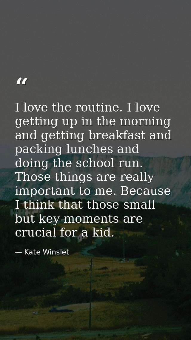 I love the routine. I love getting up in the morning and getting breakfast and packing lunches and doing the school run. — Kate Winslet