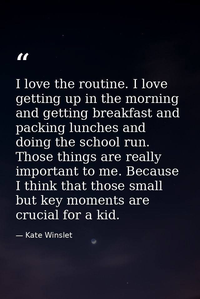 I love the routine. I love getting up in the morning and getting breakfast and packing lunches and doing the school run. — Kate Winslet