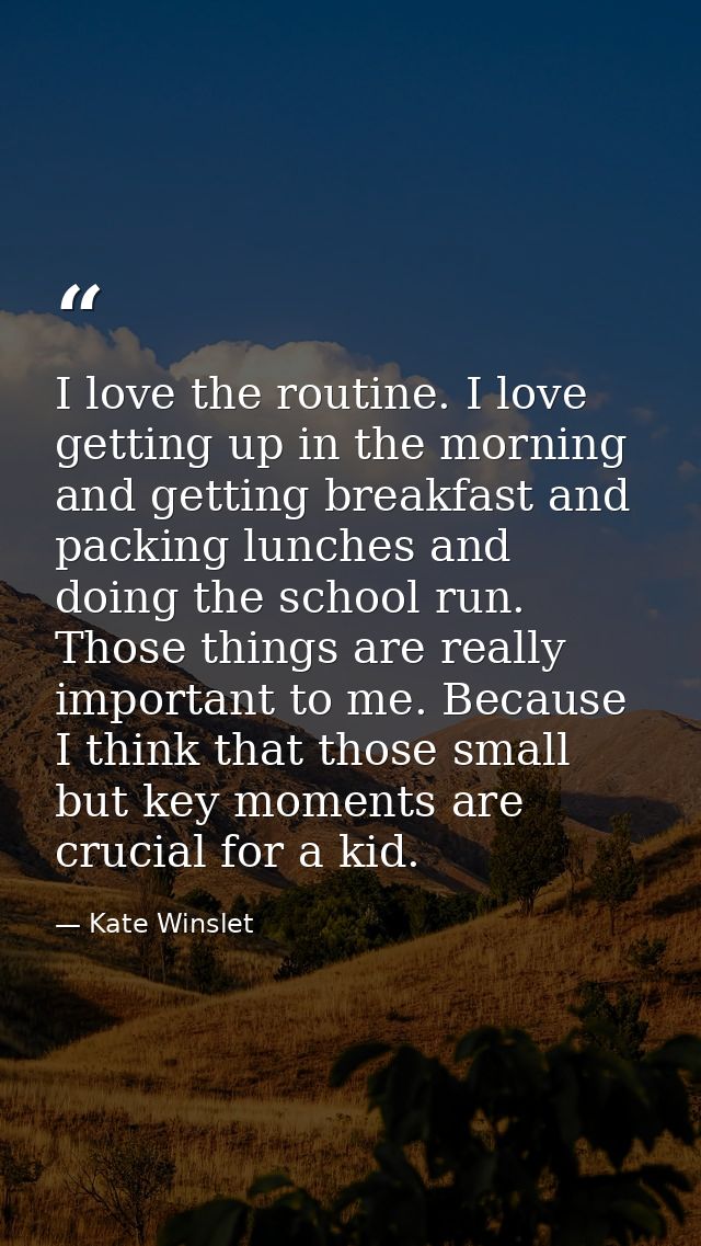 I love the routine. I love getting up in the morning and getting breakfast and packing lunches and doing the school run. — Kate Winslet
