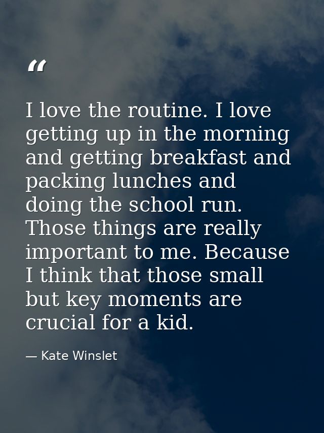 I love the routine. I love getting up in the morning and getting breakfast and packing lunches and doing the school run. — Kate Winslet