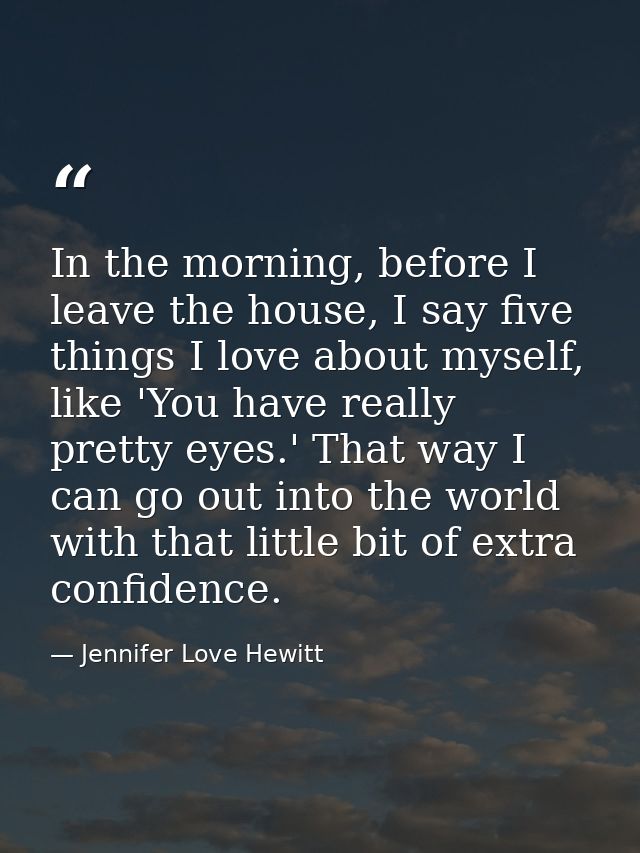 In the morning, before I leave the house, I say five things I love about myself, like 'You have really pretty eyes.' Tha — Jennifer Love Hewitt