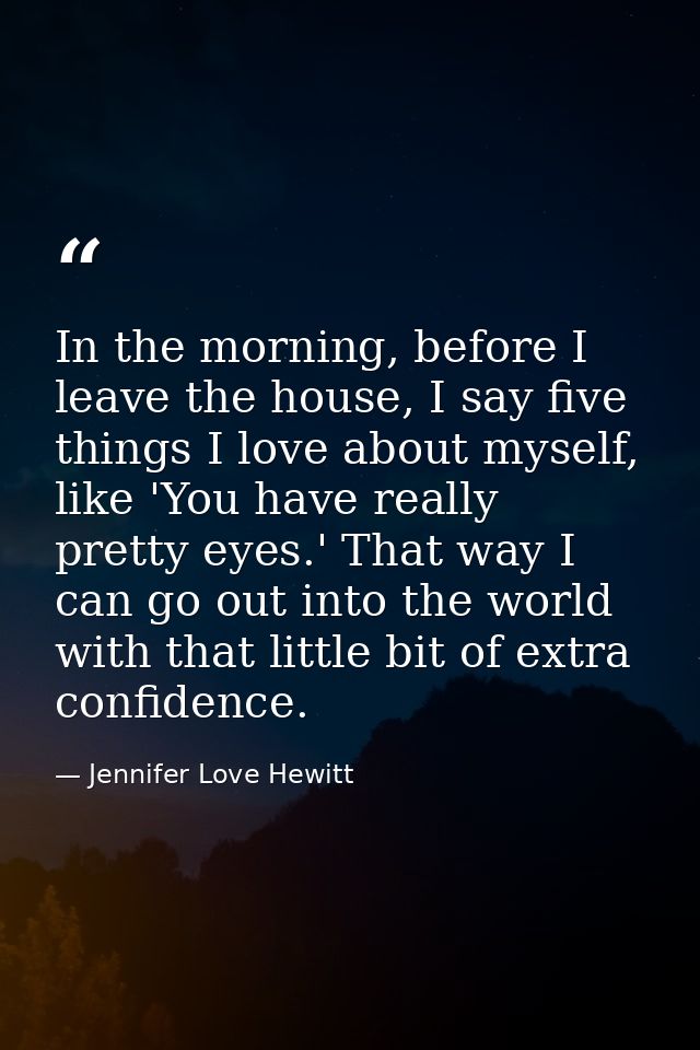 In the morning, before I leave the house, I say five things I love about myself, like 'You have really pretty eyes.' Tha — Jennifer Love Hewitt