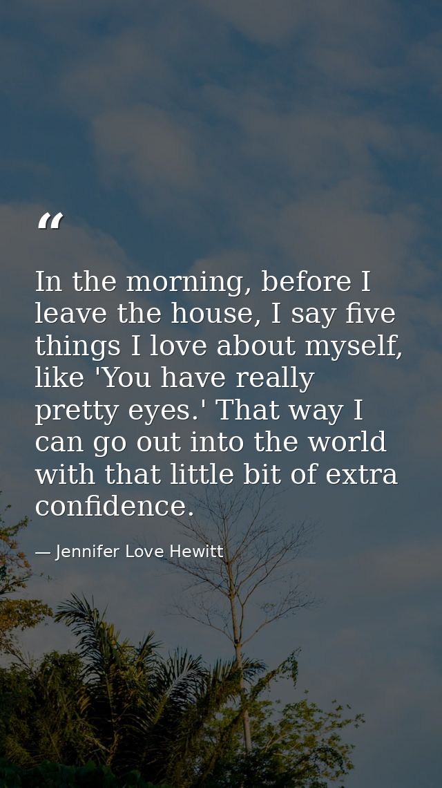In the morning, before I leave the house, I say five things I love about myself, like 'You have really pretty eyes.' Tha — Jennifer Love Hewitt