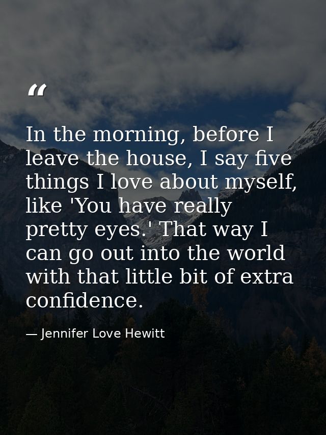 In the morning, before I leave the house, I say five things I love about myself, like 'You have really pretty eyes.' Tha — Jennifer Love Hewitt
