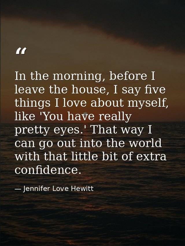In the morning, before I leave the house, I say five things I love about myself, like 'You have really pretty eyes.' Tha — Jennifer Love Hewitt