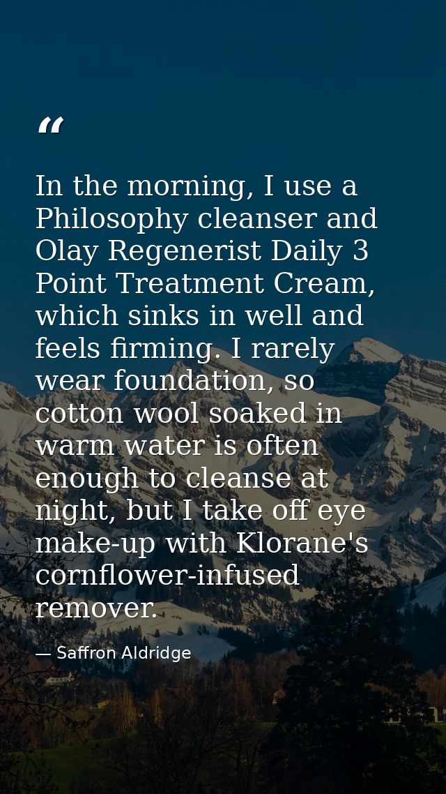 In the morning, I use a Philosophy cleanser and Olay Regenerist Daily 3 Point Treatment Cream, which sinks in well and f — Saffron Aldridge