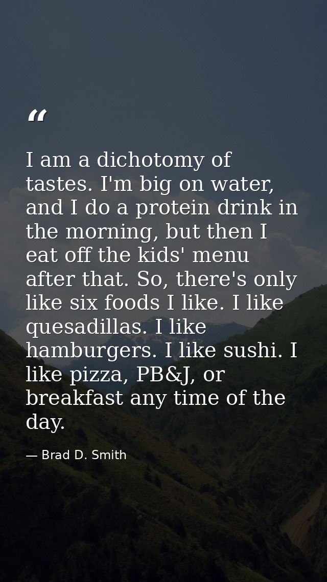 I am a dichotomy of tastes. I'm big on water, and I do a protein drink in the morning, but then I eat off the kids' menu — Brad D. Smith