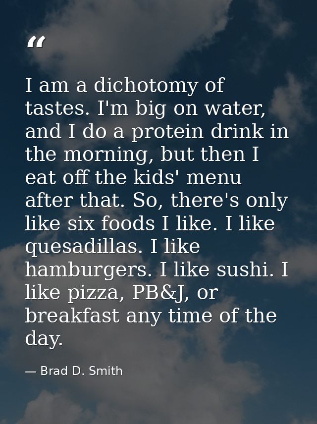 I am a dichotomy of tastes. I'm big on water, and I do a protein drink in the morning, but then I eat off the kids' menu — Brad D. Smith